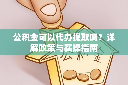 霞浦公积金可以代办提取吗？详解政策与实操指南
