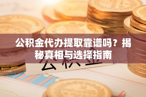 霞浦公积金代办提取靠谱吗？揭秘真相与选择指南