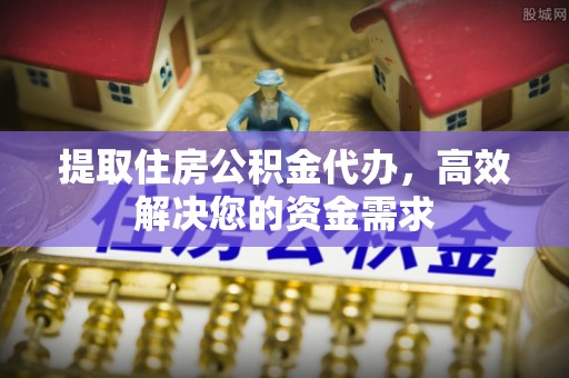 霞浦提取住房公积金代办，高效解决您的资金需求