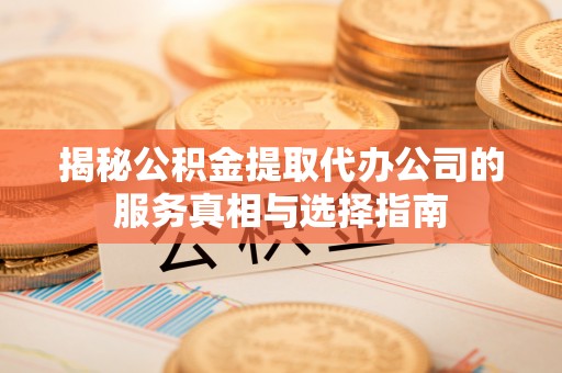 霞浦揭秘公积金提取代办公司的服务真相与选择指南
