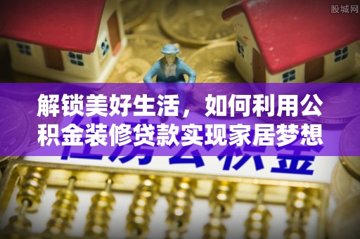 霞浦解锁美好生活，如何利用公积金装修贷款实现家居梦想
