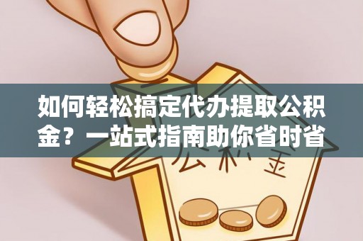 霞浦如何轻松搞定代办提取公积金？一站式指南助你省时省心