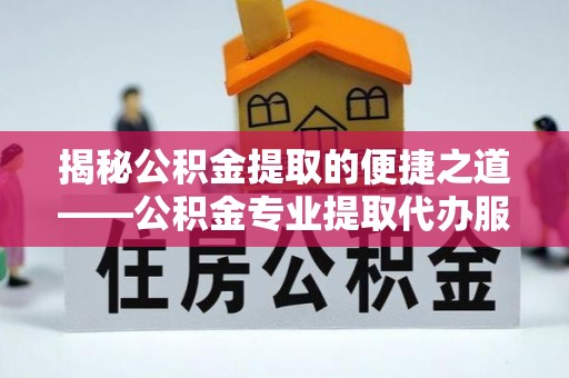 霞浦揭秘公积金提取的便捷之道——公积金专业提取代办服务解析