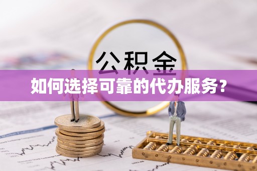 霞浦如何选择可靠的代办服务？