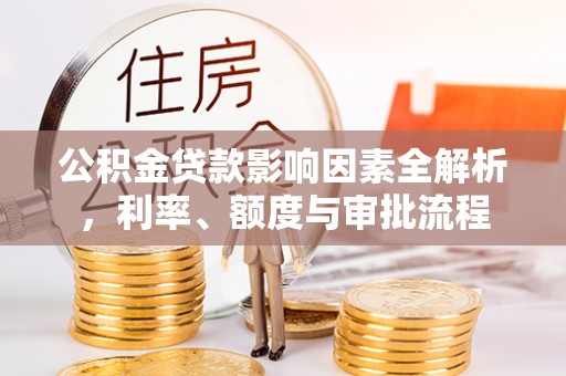 霞浦公积金贷款影响因素全解析，利率、额度与审批流程