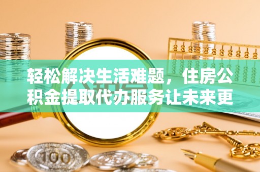霞浦轻松解决生活难题，住房公积金提取代办服务让未来更安心