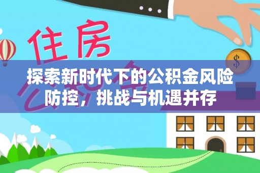 霞浦探索新时代下的公积金风险防控，挑战与机遇并存