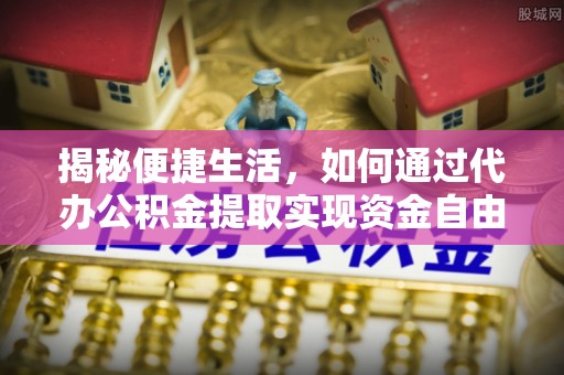 霞浦揭秘便捷生活，如何通过代办公积金提取实现资金自由