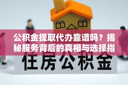 霞浦公积金提取代办靠谱吗？揭秘服务背后的真相与选择指南