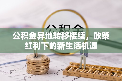 霞浦公积金异地转移接续，政策红利下的新生活机遇
