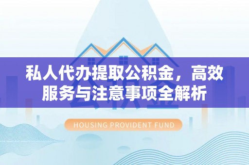 霞浦私人代办提取公积金，高效服务与注意事项全解析