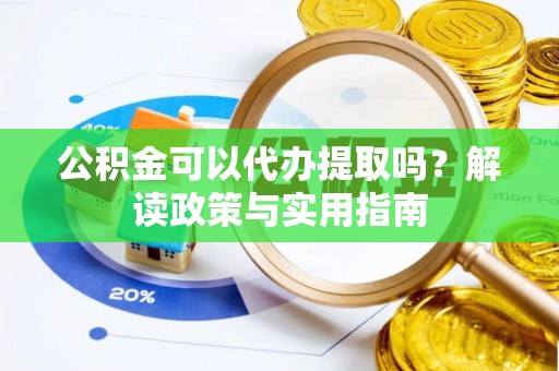 霞浦公积金可以代办提取吗？解读政策与实用指南