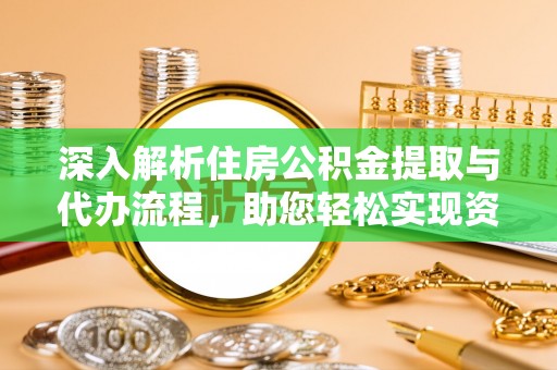 霞浦深入解析住房公积金提取与代办流程，助您轻松实现资金利用最大化