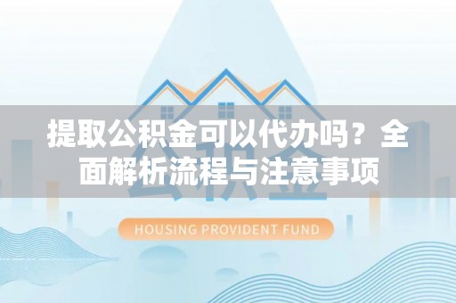 霞浦提取公积金可以代办吗？全面解析流程与注意事项