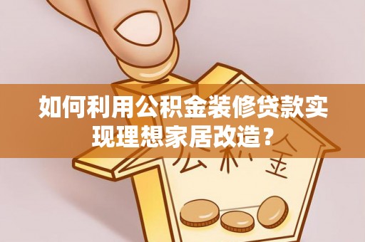 霞浦如何利用公积金装修贷款实现理想家居改造？
