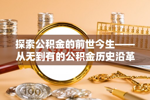 霞浦探索公积金的前世今生——从无到有的公积金历史沿革