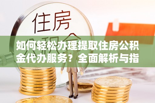 霞浦如何轻松办理提取住房公积金代办服务？全面解析与指南
