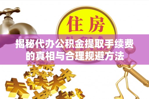 霞浦揭秘代办公积金提取手续费的真相与合理规避方法