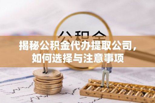 霞浦揭秘公积金代办提取公司，如何选择与注意事项