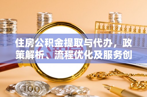 霞浦住房公积金提取与代办，政策解析、流程优化及服务创新