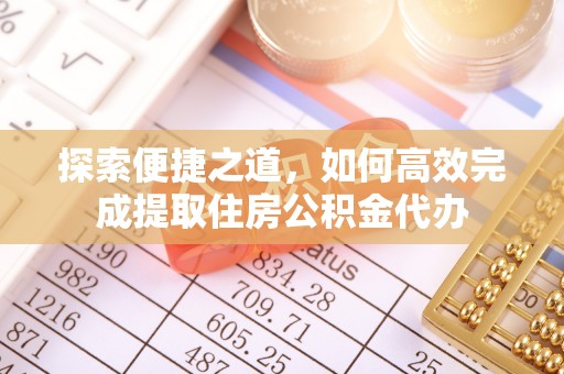 霞浦探索便捷之道，如何高效完成提取住房公积金代办