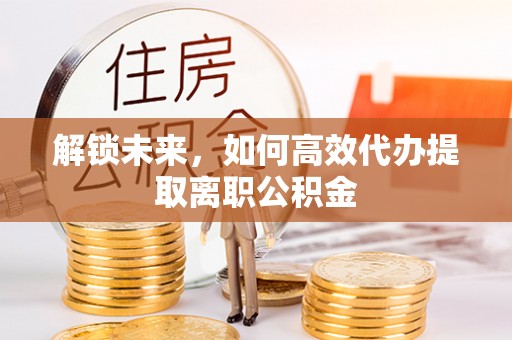 霞浦解锁未来，如何高效代办提取离职公积金