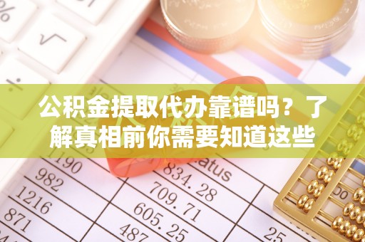 霞浦公积金提取代办靠谱吗？了解真相前你需要知道这些