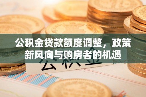 霞浦公积金贷款额度调整，政策新风向与购房者的机遇