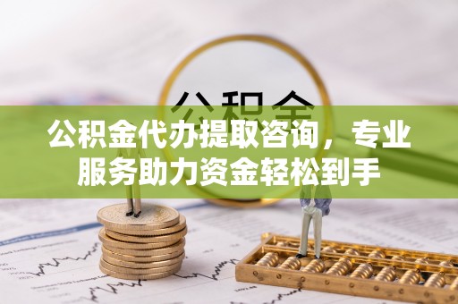 霞浦公积金代办提取咨询，专业服务助力资金轻松到手