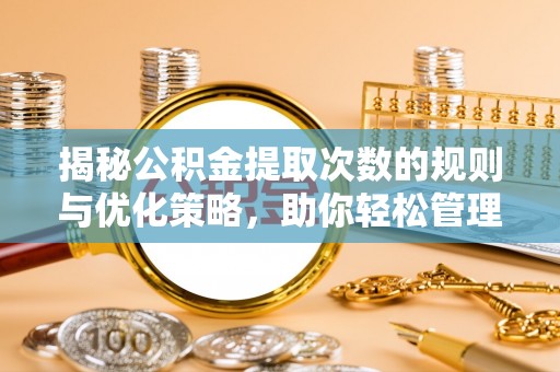 霞浦揭秘公积金提取次数的规则与优化策略，助你轻松管理财务