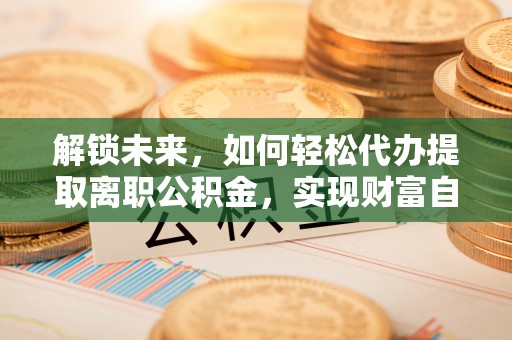 霞浦解锁未来，如何轻松代办提取离职公积金，实现财富自由的第一步