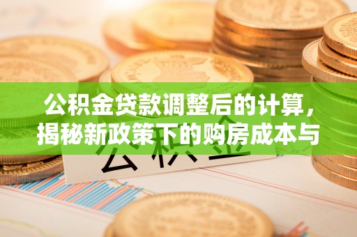 霞浦公积金贷款调整后的计算，揭秘新政策下的购房成本与规划策略