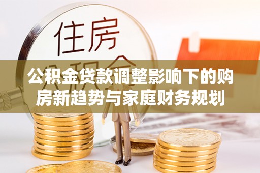 霞浦公积金贷款调整影响下的购房新趋势与家庭财务规划