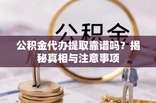 霞浦公积金代办提取靠谱吗？揭秘真相与注意事项