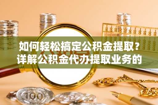 霞浦如何轻松搞定公积金提取？详解公积金代办提取业务的便捷之道
