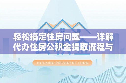 霞浦轻松搞定住房问题——详解代办住房公积金提取流程与技巧