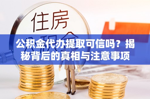 霞浦公积金代办提取可信吗？揭秘背后的真相与注意事项