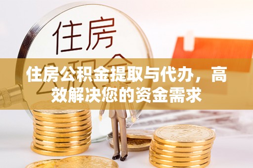 霞浦住房公积金提取与代办，高效解决您的资金需求