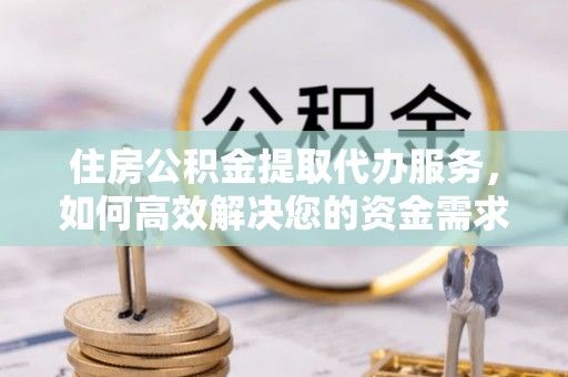 霞浦住房公积金提取代办服务，如何高效解决您的资金需求