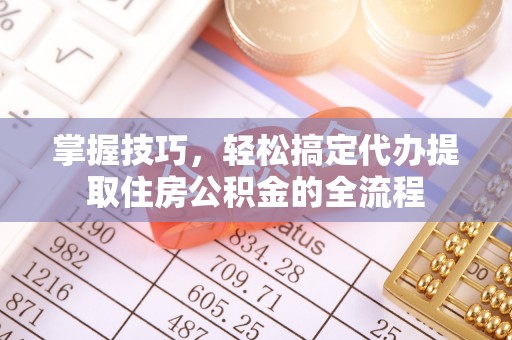 霞浦掌握技巧，轻松搞定代办提取住房公积金的全流程