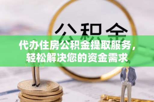 霞浦代办住房公积金提取服务，轻松解决您的资金需求