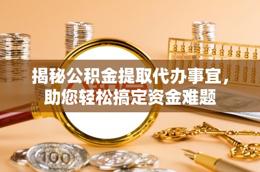 霞浦揭秘公积金提取代办事宜，助您轻松搞定资金难题