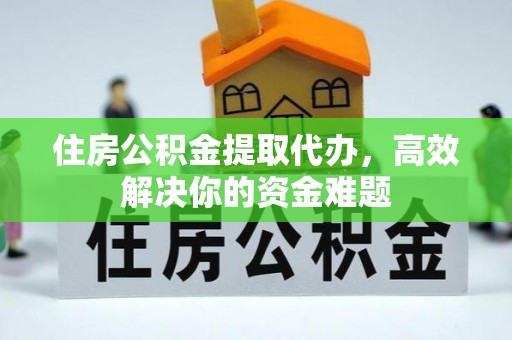 霞浦住房公积金提取代办，高效解决你的资金难题