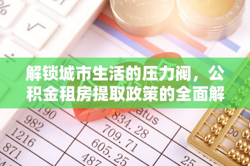 霞浦解锁城市生活的压力阀，公积金租房提取政策的全面解析与实践指南