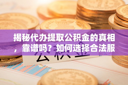霞浦揭秘代办提取公积金的真相，靠谱吗？如何选择合法服务？