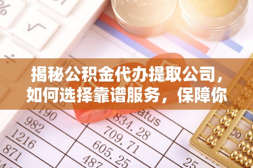 霞浦揭秘公积金代办提取公司，如何选择靠谱服务，保障你的资金安全