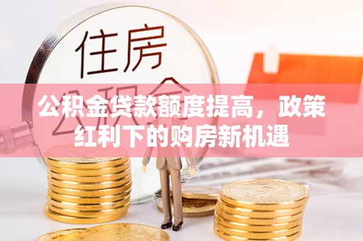 霞浦公积金贷款额度提高，政策红利下的购房新机遇