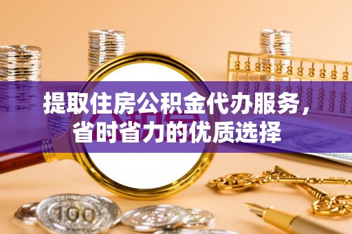 霞浦提取住房公积金代办服务，省时省力的优质选择