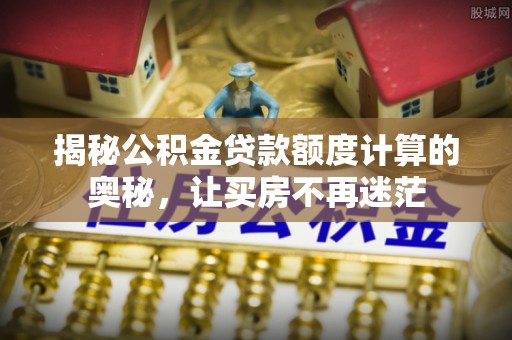 霞浦揭秘公积金贷款额度计算的奥秘，让买房不再迷茫