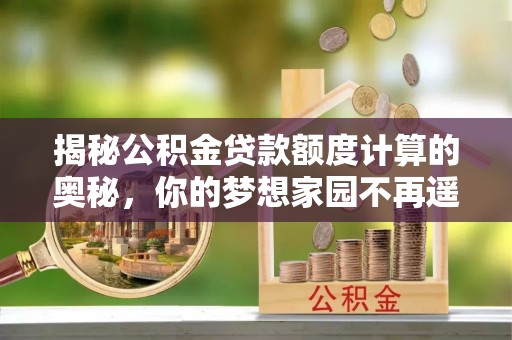 霞浦揭秘公积金贷款额度计算的奥秘，你的梦想家园不再遥不可及